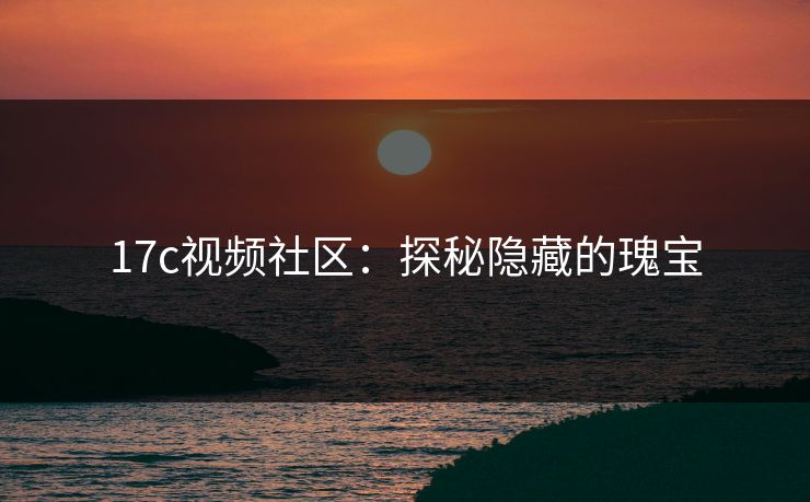 17c视频社区:探秘隐藏的瑰宝 17c视频社区:探秘隐藏的瑰宝