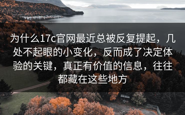 为什么17c官网最近总被反复提起,几处不起眼的小变化,反而成了决定体验的关键,真正有价值的信息,往往都藏在这些地方 为什么17c官网最近总被反复提起,几处不起眼的小变化,反而成了决定体验的关键,真正有价值的信息,往往都藏在这些地方