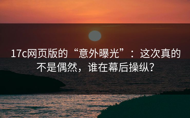 17c网页版的“意外曝光”:这次真的不是偶然,谁在幕后操纵? 17c网页版的“意外曝光”:这次真的不是偶然,谁在幕后操纵?