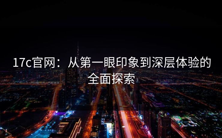 17c官网:从第一眼印象到深层体验的全面探索 17c官网:从第一眼印象到深层体验的全面探索