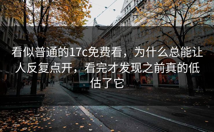 看似普通的17c免费看,为什么总能让人反复点开,看完才发现之前真的低估了它 看似普通的17c免费看,为什么总能让人反复点开,看完才发现之前真的低估了它