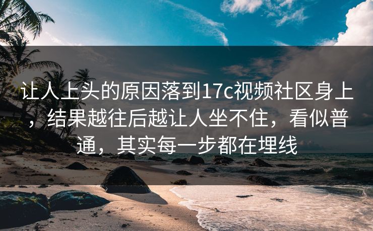 让人上头的原因落到17c视频社区身上,结果越往后越让人坐不住,看似普通,其实每一步都在埋线 让人上头的原因落到17c视频社区身上,结果越往后越让人坐不住,看似普通,其实每一步都在埋线