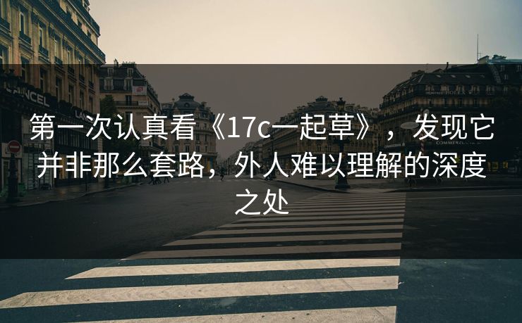 第一次认真看《17c一起草》,发现它并非那么套路,外人难以理解的深度之处 第一次认真看《17c一起草》,发现它并非那么套路,外人难以理解的深度之处