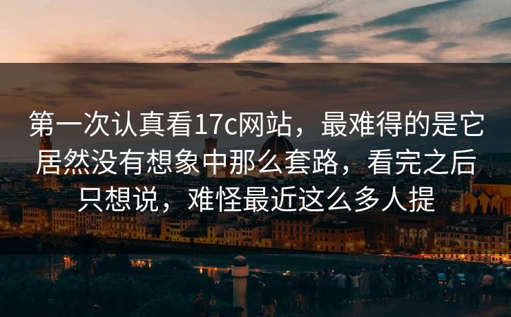 第一次认真看17c网站,最难得的是它居然没有想象中那么套路,看完之后只想说,难怪最近这么多人提 第一次认真看17c网站,最难得的是它居然没有想象中那么套路,看完之后只想说,难怪最近这么多人提