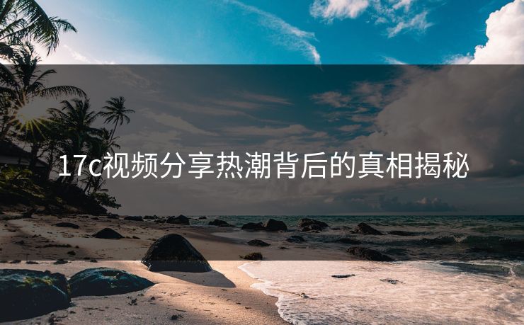 17c视频分享热潮背后的真相揭秘