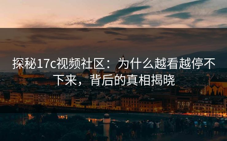 探秘17c视频社区：为什么越看越停不下来，背后的真相揭晓