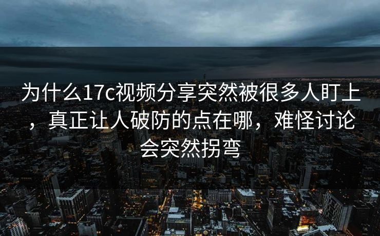 为什么17c视频分享突然被很多人盯上,真正让人破防的点在哪,难怪讨论会突然拐弯 为什么17c视频分享突然被很多人盯上,真正让人破防的点在哪,难怪讨论会突然拐弯