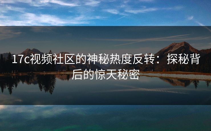 17c视频社区的神秘热度反转:探秘背后的惊天秘密 17c视频社区的神秘热度反转:探秘背后的惊天秘密