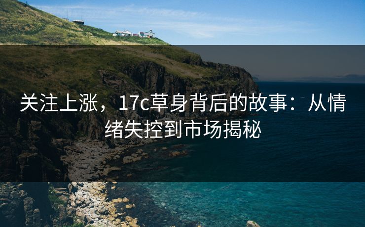 关注上涨,17c草身背后的故事:从情绪失控到市场揭秘 关注上涨,17c草身背后的故事:从情绪失控到市场揭秘