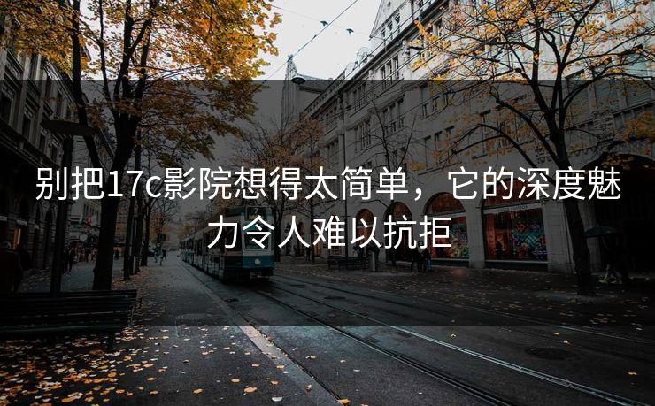 别把17c影院想得太简单,它的深度魅力令人难以抗拒 别把17c影院想得太简单,它的深度魅力令人难以抗拒