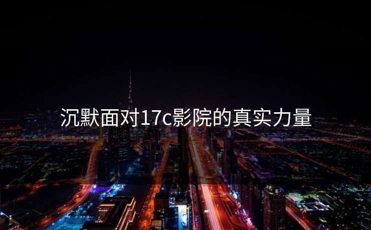 沉默面对17c影院的真实力量 沉默面对17c影院的真实力量