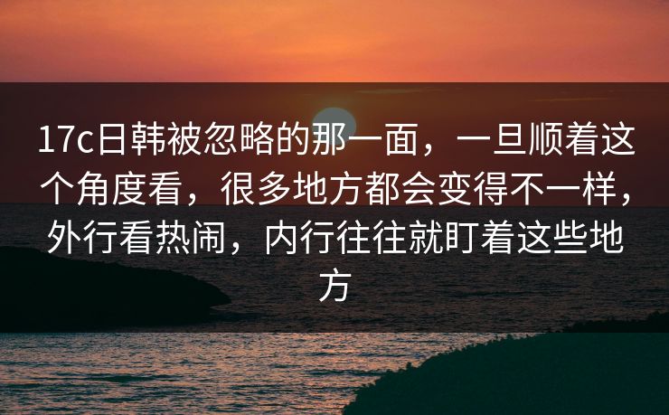 17c日韩被忽略的那一面,一旦顺着这个角度看,很多地方都会变得不一样,外行看热闹,内行往往就盯着这些地方 17c日韩被忽略的那一面,一旦顺着这个角度看,很多地方都会变得不一样,外行看热闹,内行往往就盯着这些地方