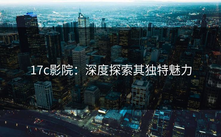17c影院:深度探索其独特魅力 17c影院:深度探索其独特魅力