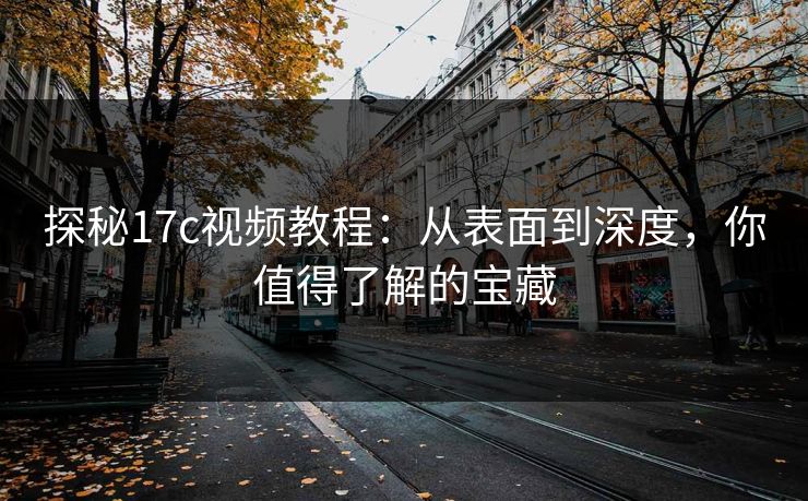 探秘17c视频教程:从表面到深度,你值得了解的宝藏 探秘17c视频教程:从表面到深度,你值得了解的宝藏