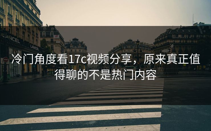 冷门角度看17c视频分享,原来真正值得聊的不是热门内容 冷门角度看17c视频分享,原来真正值得聊的不是热门内容