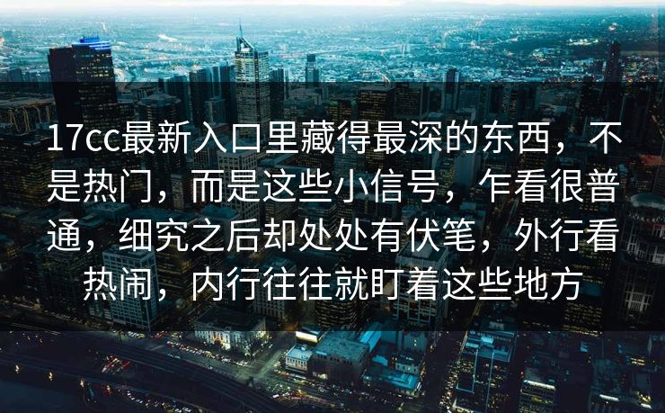 17cc最新入口里藏得最深的东西，不是热门，而是这些小信号，乍看很普通，细究之后却处处有伏笔，外行看热闹，内行往往就盯着这些地方