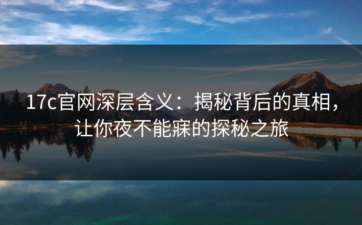 17c官网深层含义:揭秘背后的真相,让你夜不能寐的探秘之旅 17c官网深层含义:揭秘背后的真相,让你夜不能寐的探秘之旅