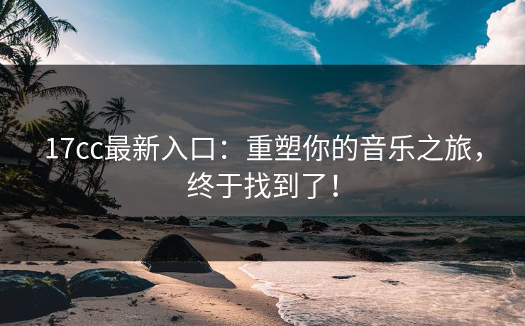 17cc最新入口:重塑你的音乐之旅,终于找到了! 17cc最新入口:重塑你的音乐之旅,终于找到了!