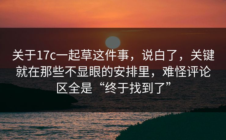 关于17c一起草这件事,说白了,关键就在那些不显眼的安排里,难怪评论区全是“终于找到了” 关于17c一起草这件事,说白了,关键就在那些不显眼的安排里,难怪评论区全是“终于找到了”