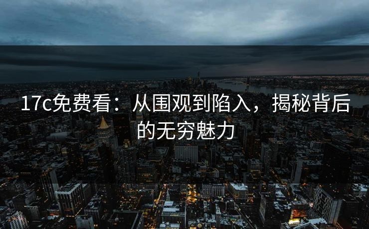 17c免费看:从围观到陷入,揭秘背后的无穷魅力 17c免费看:从围观到陷入,揭秘背后的无穷魅力