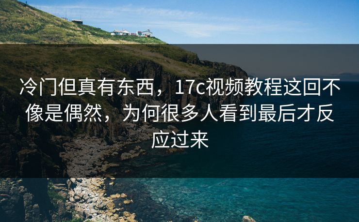 冷门但真有东西,17c视频教程这回不像是偶然,为何很多人看到最后才反应过来 冷门但真有东西,17c视频教程这回不像是偶然,为何很多人看到最后才反应过来