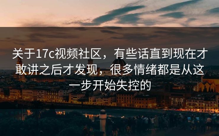 关于17c视频社区,有些话直到现在才敢讲之后才发现,很多情绪都是从这一步开始失控的 关于17c视频社区,有些话直到现在才敢讲之后才发现,很多情绪都是从这一步开始失控的