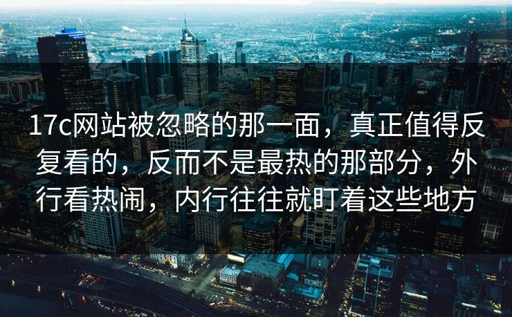 17c网站被忽略的那一面,真正值得反复看的,反而不是最热的那部分,外行看热闹,内行往往就盯着这些地方 17c网站被忽略的那一面,真正值得反复看的,反而不是最热的那部分,外行看热闹,内行往往就盯着这些地方